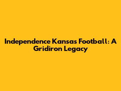 Independence Kansas Football: A Gridiron Legacy