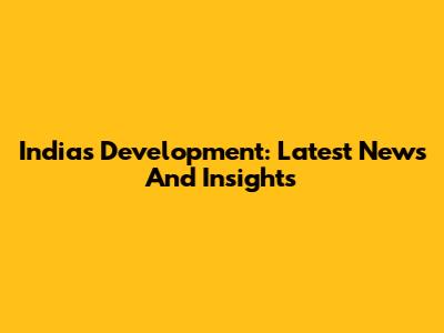 India's Development: Latest News And Insights