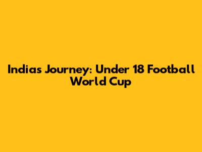 India's Journey: Under 18 Football World Cup
