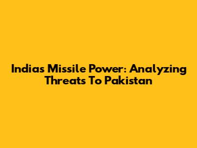 India's Missile Power: Analyzing Threats To Pakistan