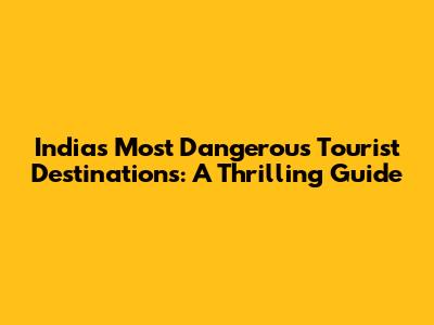 India's Most Dangerous Tourist Destinations: A Thrilling Guide