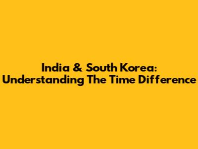 India & South Korea: Understanding The Time Difference