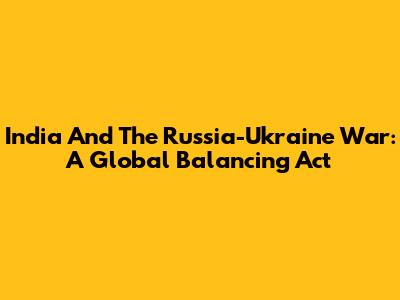India And The Russia-Ukraine War: A Global Balancing Act