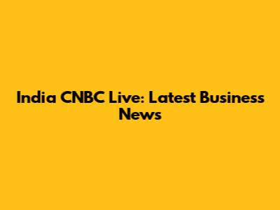India CNBC Live: Latest Business News