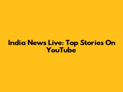 India News Live: Top Stories On YouTube