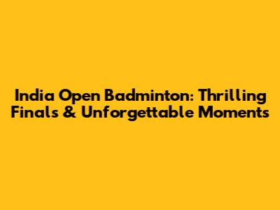 India Open Badminton: Thrilling Finals & Unforgettable Moments