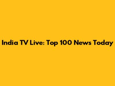 India TV Live: Top 100 News Today