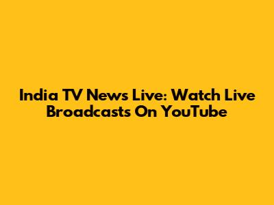 India TV News Live: Watch Live Broadcasts On YouTube