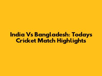 India Vs Bangladesh: Today's Cricket Match Highlights