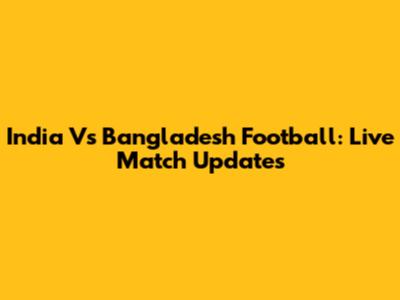 India Vs Bangladesh Football: Live Match Updates