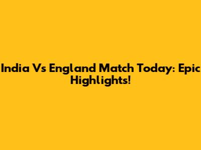 India Vs England Match Today: Epic Highlights!