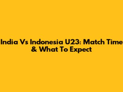 India Vs Indonesia U23: Match Time & What To Expect