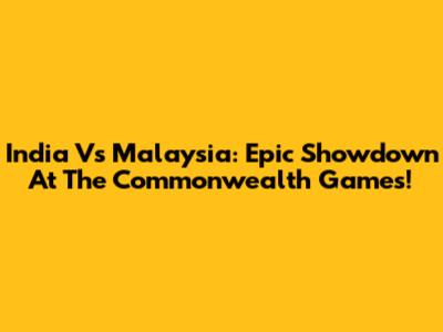 India Vs Malaysia: Epic Showdown At The Commonwealth Games!