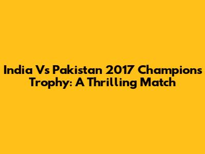 India Vs Pakistan 2017 Champions Trophy: A Thrilling Match