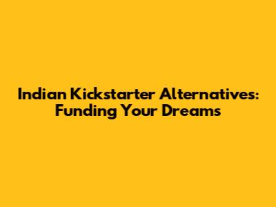 Indian Kickstarter Alternatives: Funding Your Dreams