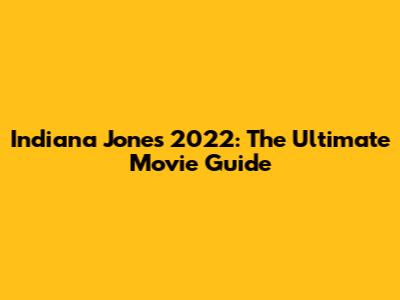 Indiana Jones 2022: The Ultimate Movie Guide
