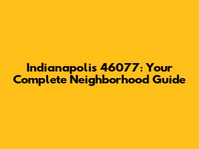 Indianapolis 46077: Your Complete Neighborhood Guide