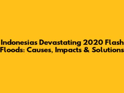 Indonesia's Devastating 2020 Flash Floods: Causes, Impacts & Solutions