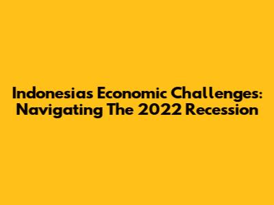 Indonesia's Economic Challenges: Navigating The 2022 Recession
