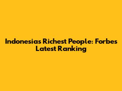 Indonesia's Richest People: Forbes' Latest Ranking