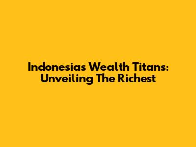 Indonesia's Wealth Titans: Unveiling The Richest