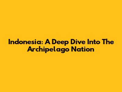 Indonesia: A Deep Dive Into The Archipelago Nation