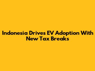 Indonesia Drives EV Adoption With New Tax Breaks
