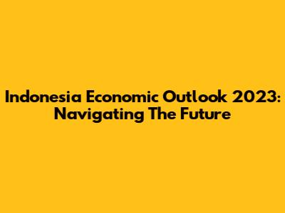 Indonesia Economic Outlook 2023: Navigating The Future