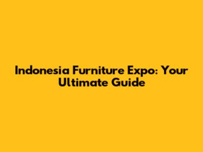 Indonesia Furniture Expo: Your Ultimate Guide