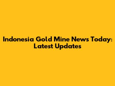 Indonesia Gold Mine News Today: Latest Updates