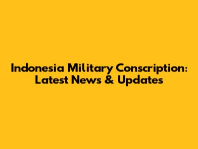 Indonesia Military Conscription: Latest News & Updates