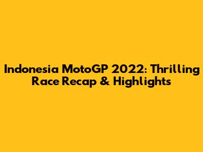 Indonesia MotoGP 2022: Thrilling Race Recap & Highlights