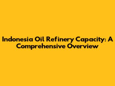 Indonesia Oil Refinery Capacity: A Comprehensive Overview