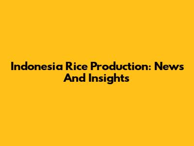 Indonesia Rice Production: News And Insights