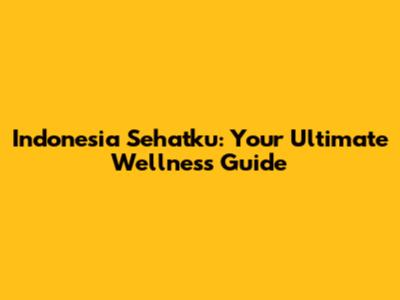 Indonesia Sehatku: Your Ultimate Wellness Guide