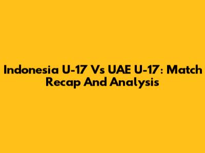 Indonesia U-17 Vs UAE U-17: Match Recap And Analysis