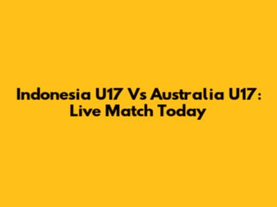 Indonesia U17 Vs Australia U17: Live Match Today