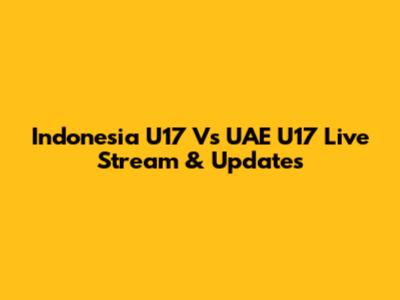 Indonesia U17 Vs UAE U17 Live Stream & Updates