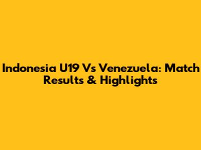 Indonesia U19 Vs Venezuela: Match Results & Highlights