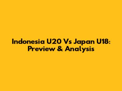 Indonesia U20 Vs Japan U18: Preview & Analysis