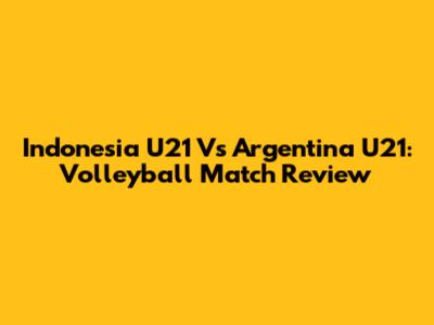 Indonesia U21 Vs Argentina U21: Volleyball Match Review