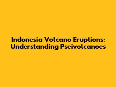 Indonesia Volcano Eruptions: Understanding Pseivolcanoes