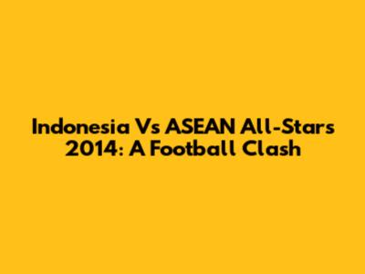 Indonesia Vs ASEAN All-Stars 2014: A Football Clash