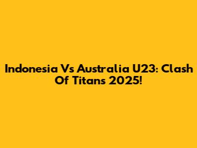 Indonesia Vs Australia U23: Clash Of Titans 2025!
