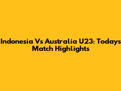 Indonesia Vs Australia U23: Today's Match Highlights