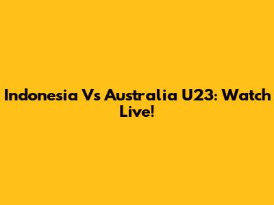 Indonesia Vs Australia U23: Watch Live!