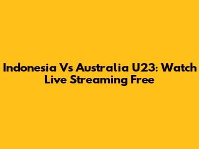 Indonesia Vs Australia U23: Watch Live Streaming Free