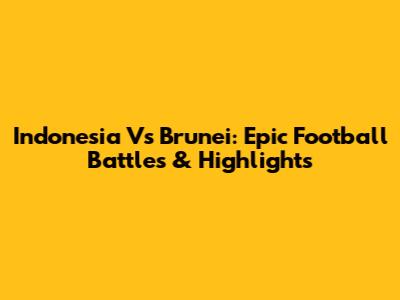 Indonesia Vs Brunei: Epic Football Battles & Highlights