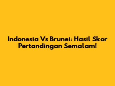 Indonesia Vs Brunei: Hasil Skor Pertandingan Semalam!