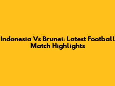 Indonesia Vs Brunei: Latest Football Match Highlights